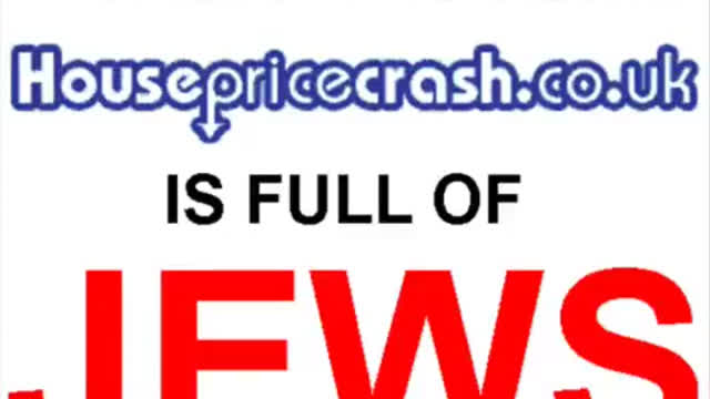 THE FORUM AT THE WEBSITE HOUSEPRICECRASH.CO.UK IS FULL OF JEWS THE FORUM AT THE WEBSITE HOUSEPRICECRASH.CO.UK IS FULL OF JEWS