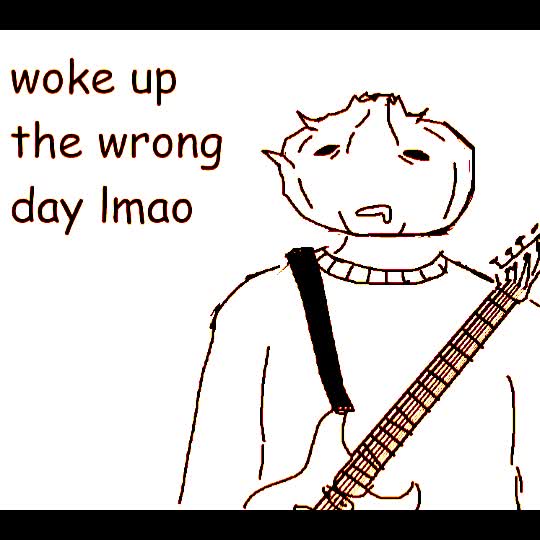 woke up the wrong day lmao