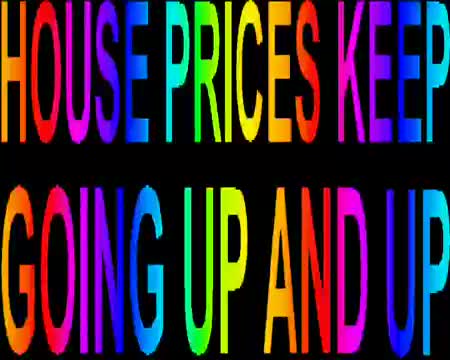 HOUSE PRICES KEEP GOING UP AND UP