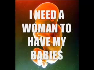 I NEED A WOMAN TO HAVE MY BABIES I NEED A WOMAN TO HAVE MY BABIES