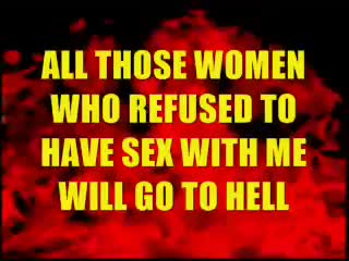 ALL THOSE WOMEN WHO REFUSED TO HAVE SEX WITH ME WILL GO TO HELL